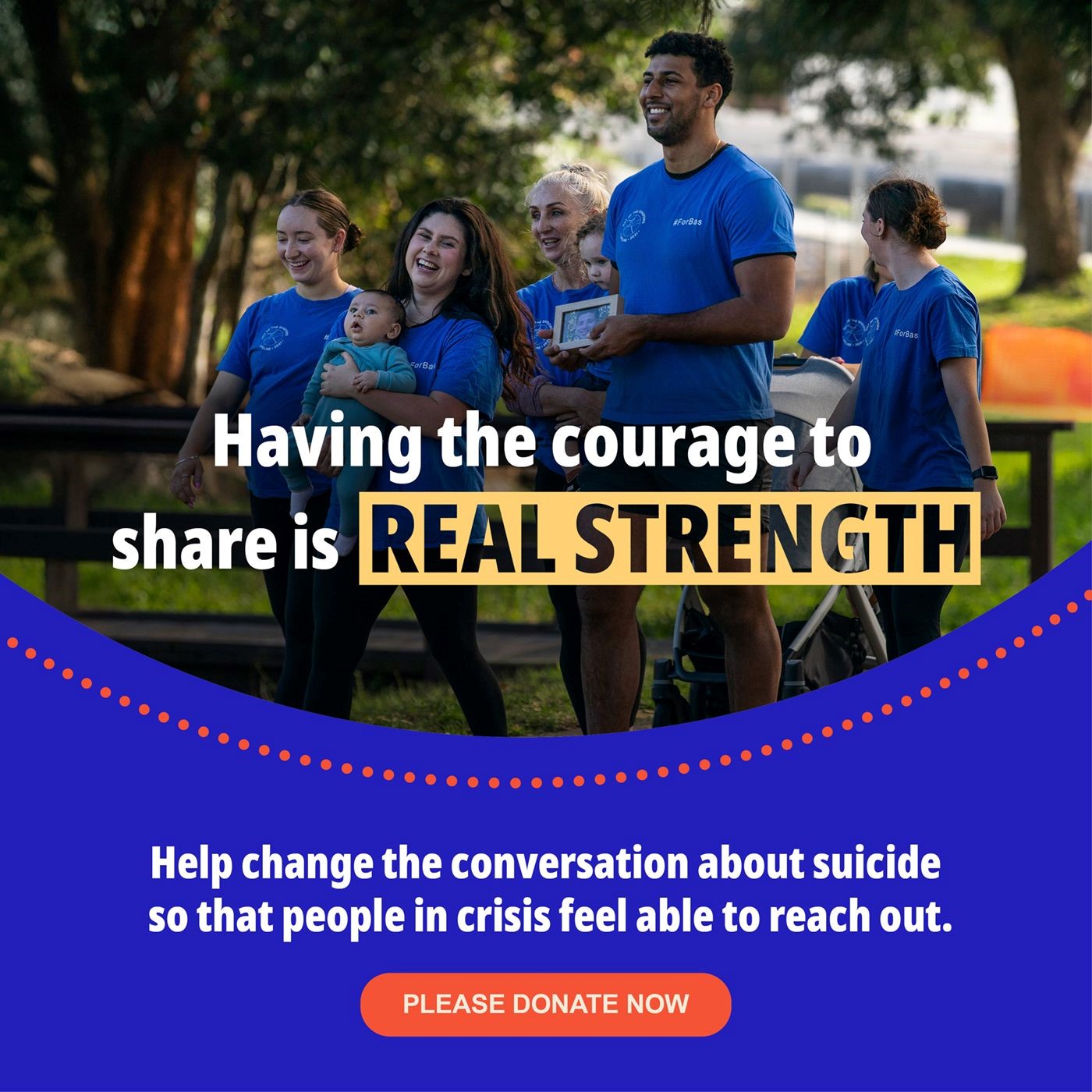 A group of smiling people in blue T-shirts walk outdoors together, one holding a baby. To the left, large text reads: "Having the courage to share is REAL STRENGTH." On the right side, a blue background with white text says: "Help change the conversation about suicide so that people in crisis feel able to reach out." Below, a bright orange button says: "PLEASE DONATE NOW."